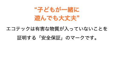 “子どもが一緒に遊んでも大丈夫”エコテックは有害な物質が入っていないことを証明する「安全保証」のマークです。